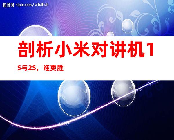 剖析小米对讲机1S与2S，谁更胜一筹？